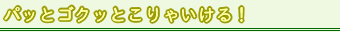 �p�b�ƃS�N�b�Ƃ���Ⴂ����I